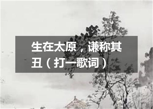 生在太原，谦称其丑（打一歌词）