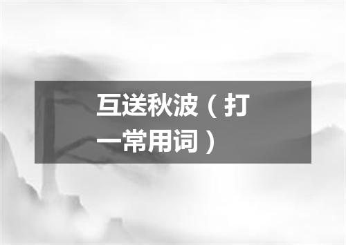 互送秋波（打一常用词）