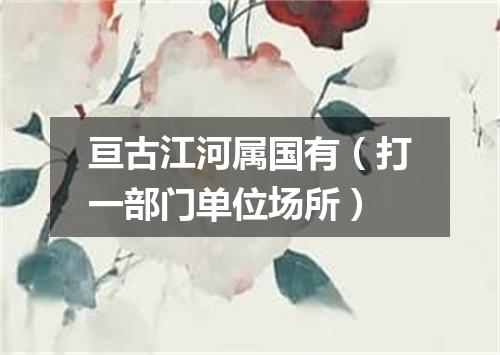亘古江河属国有（打一部门单位场所）