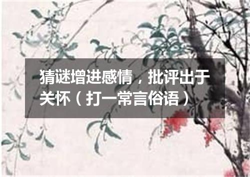 猜谜增进感情，批评出于关怀（打一常言俗语）