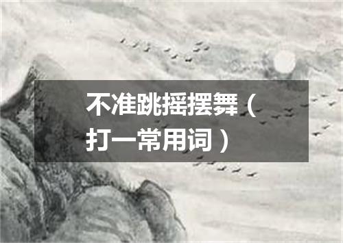 不准跳摇摆舞（打一常用词）