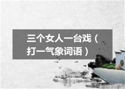 三个女人一台戏（打一气象词语）