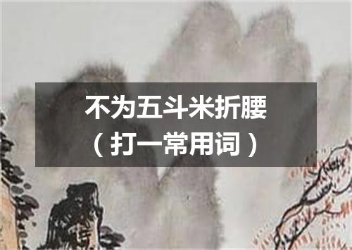 不为五斗米折腰（打一常用词）