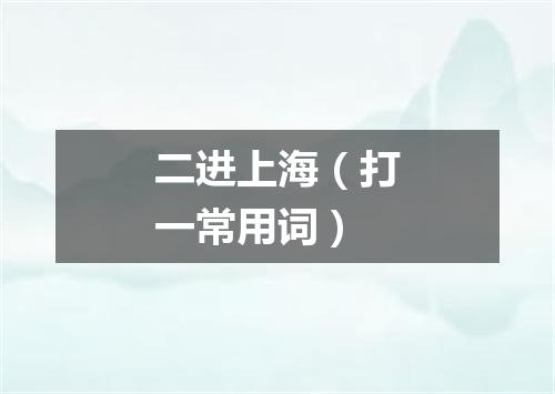 二进上海（打一常用词）