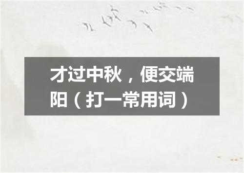 才过中秋，便交端阳（打一常用词）