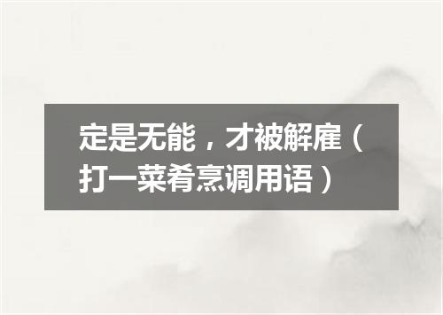 定是无能，才被解雇（打一菜肴烹调用语）