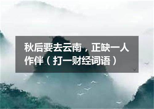 秋后要去云南，正缺一人作伴（打一财经词语）