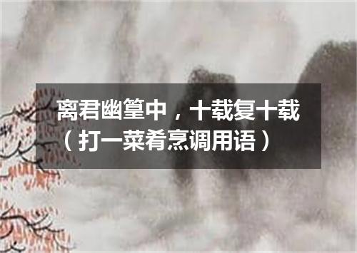 离君幽篁中，十载复十载（打一菜肴烹调用语）