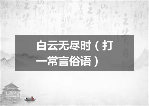 白云无尽时（打一常言俗语）