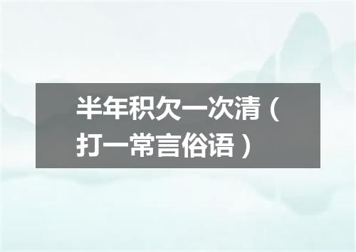 半年积欠一次清（打一常言俗语）