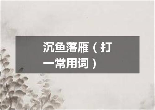沉鱼落雁（打一常用词）