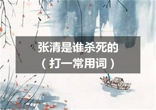 张清是谁杀死的（打一常用词）