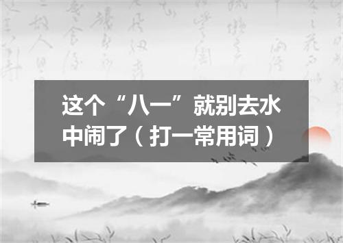 这个“八一”就别去水中闹了（打一常用词）