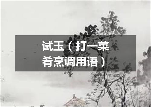 试玉（打一菜肴烹调用语）