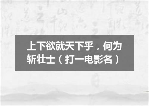上下欲就天下乎，何为斩壮士（打一电影名）