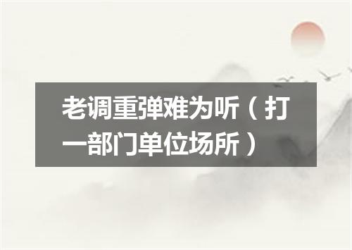 老调重弹难为听（打一部门单位场所）