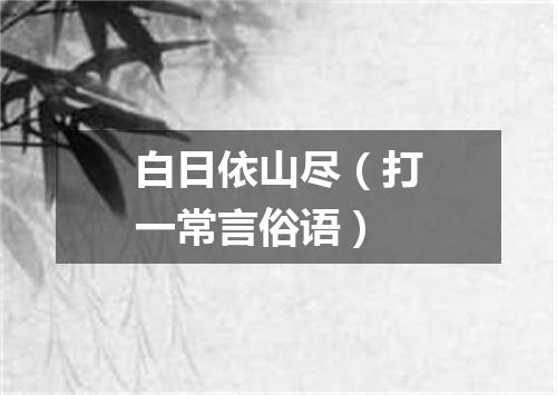 白日依山尽（打一常言俗语）