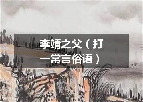 李靖之父（打一常言俗语）
