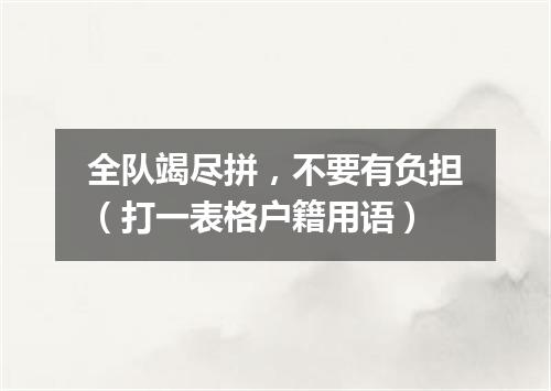 全队竭尽拼，不要有负担（打一表格户籍用语）