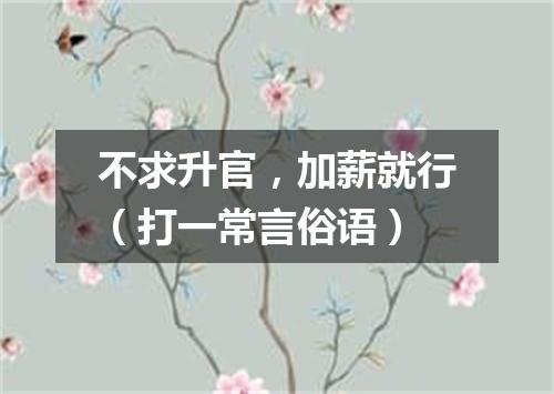 不求升官，加薪就行（打一常言俗语）
