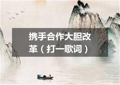 携手合作大胆改革（打一歌词）