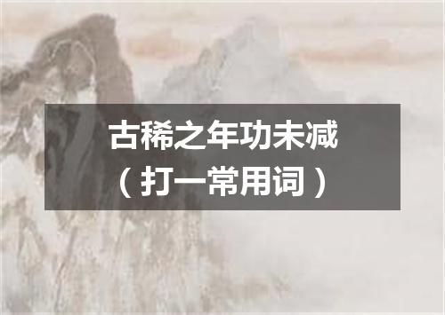 古稀之年功未减（打一常用词）