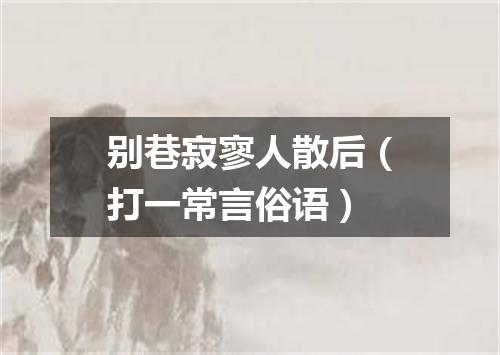 别巷寂寥人散后（打一常言俗语）