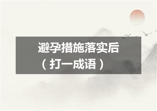 避孕措施落实后（打一成语）