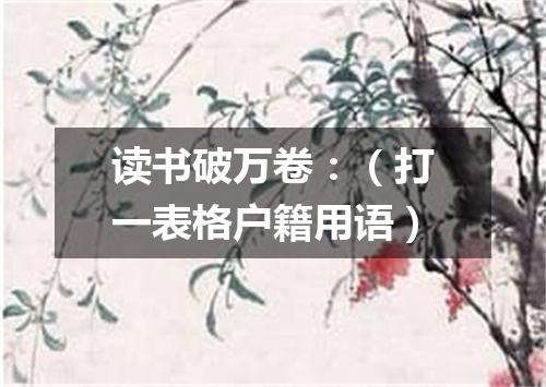 读书破万卷：（打一表格户籍用语）
