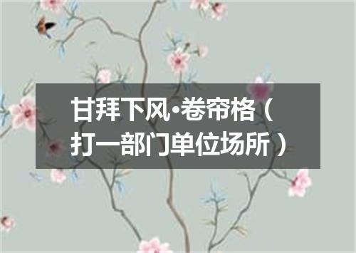甘拜下风·卷帘格（打一部门单位场所）