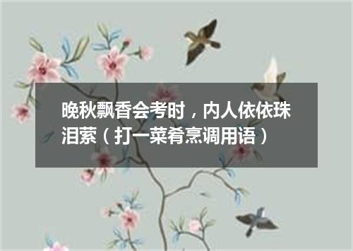 晚秋飘香会考时，内人依依珠泪萦（打一菜肴烹调用语）