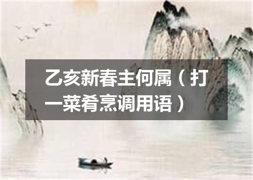 乙亥新春主何属（打一菜肴烹调用语）