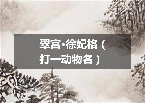 翠宫·徐妃格（打一动物名）