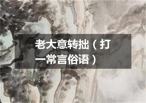 老大意转拙（打一常言俗语）