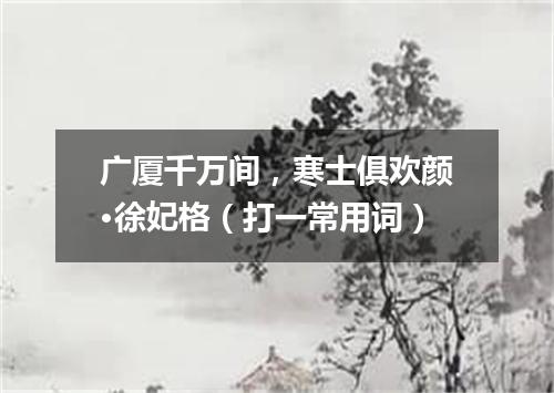 广厦千万间，寒士俱欢颜·徐妃格（打一常用词）