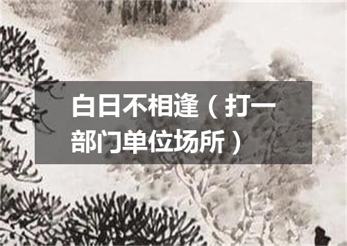 白日不相逢（打一部门单位场所）