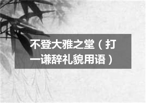 不登大雅之堂（打一谦辞礼貌用语）