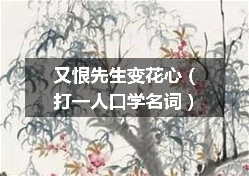 又恨先生变花心（打一人口学名词）