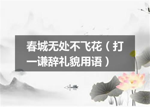 春城无处不飞花（打一谦辞礼貌用语）