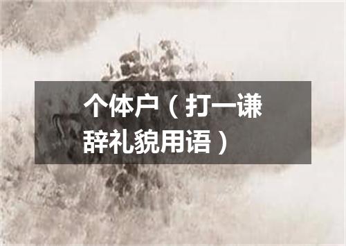个体户（打一谦辞礼貌用语）