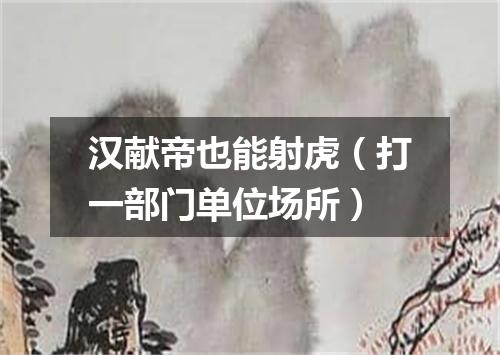 汉献帝也能射虎（打一部门单位场所）