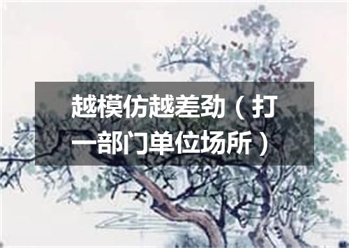 越模仿越差劲（打一部门单位场所）