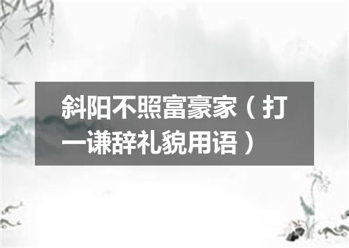 斜阳不照富豪家（打一谦辞礼貌用语）