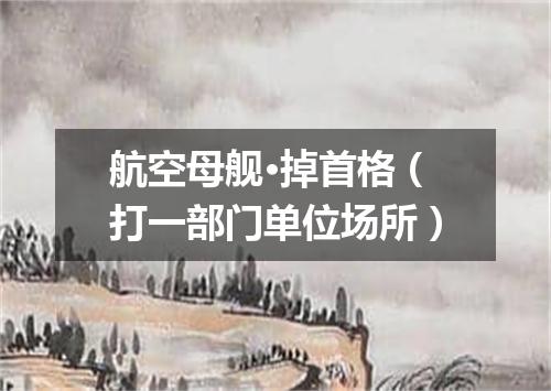 航空母舰·掉首格（打一部门单位场所）