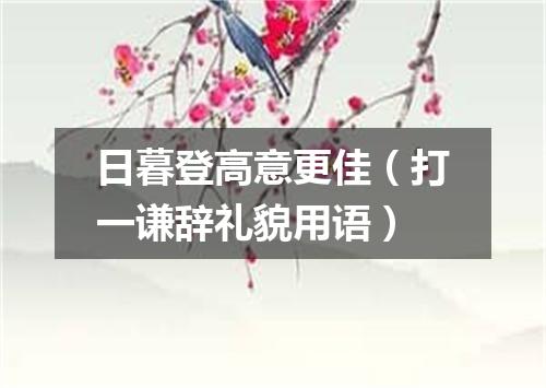日暮登高意更佳（打一谦辞礼貌用语）