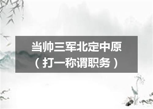 当帅三军北定中原（打一称谓职务）