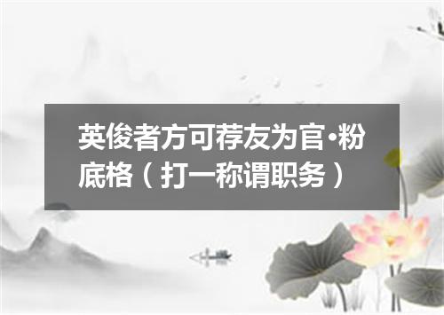 英俊者方可荐友为官·粉底格（打一称谓职务）