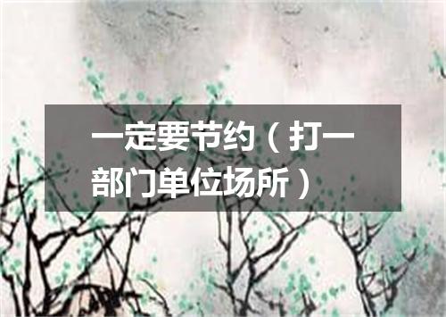 一定要节约（打一部门单位场所）