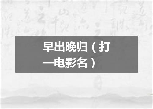 早出晚归（打一电影名）