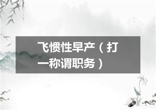 飞惯性早产（打一称谓职务）